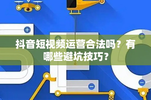 抖音短视频运营合法吗？有哪些避坑技巧？