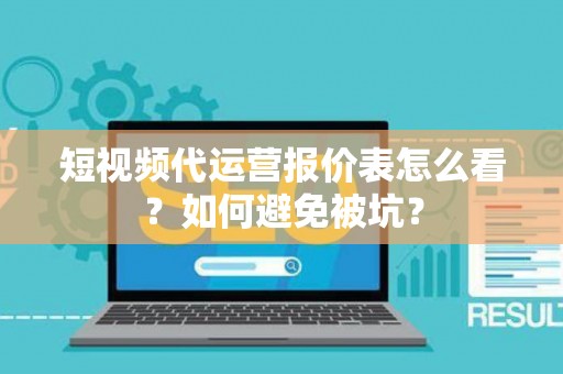 短视频代运营报价表怎么看？如何避免被坑？
