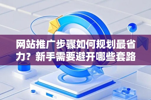 网站推广步骤如何规划最省力？新手需要避开哪些套路？